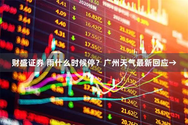 财盛证券 雨什么时候停?广州天气最新回应→